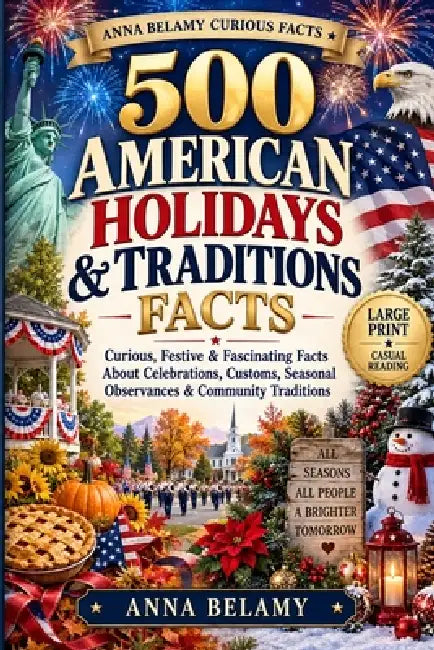 500 American Holidays and Traditions: Curious, Festive & Fascinating Facts About Celebrations, Customs, Seasonal Observances & American Traditions by Anna Belamy