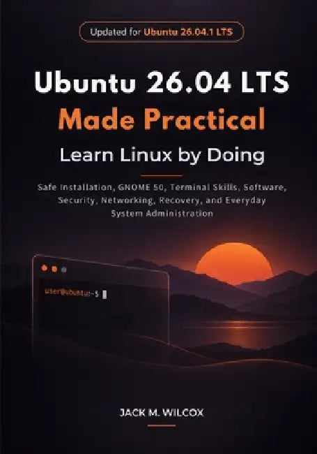 Ubuntu 26.04 LTS Made Practical: Safe Installation, GNOME 50, Terminal Skills, Software, Security, Networking, Recovery, and Everyday System Administr by Jack M. Wilcox