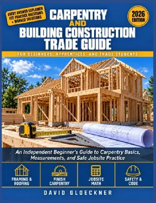 Carpentry and Building Construction Trade Guide: An Independent Beginner's Guide to Carpentry Basics, Measurements, and Safe Jobsite Practice by David Gloeckner