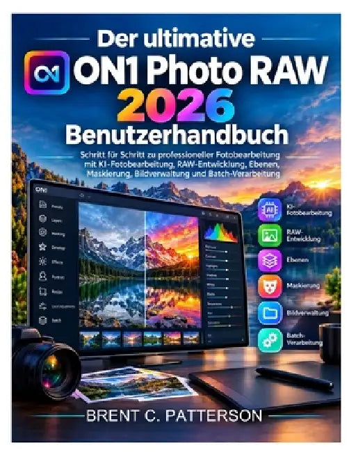 Der ultimative ON1 Photo RAW 2026 Benutzerhandbuch: Schritt für Schritt zu professioneller Fotobearbeitung mit KI-Fotobearbeitung, RAW-Entwicklung, Eb by Brent C. Patterson