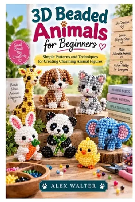 3D Beaded Animals for Beginners: Simple Patterns and Techniques for Creating Charming Animal Figures by Alex Walter