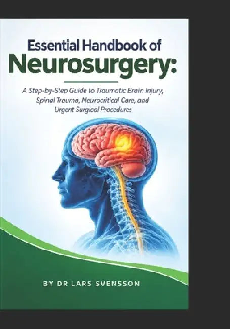 Essential Handbook of Neurosurgery: A Step-by-Step Guide to Traumatic Brain Injury, Spinal Trauma, Neurocritical Care, and Urgent Surgical Procedures by Lars Svensson