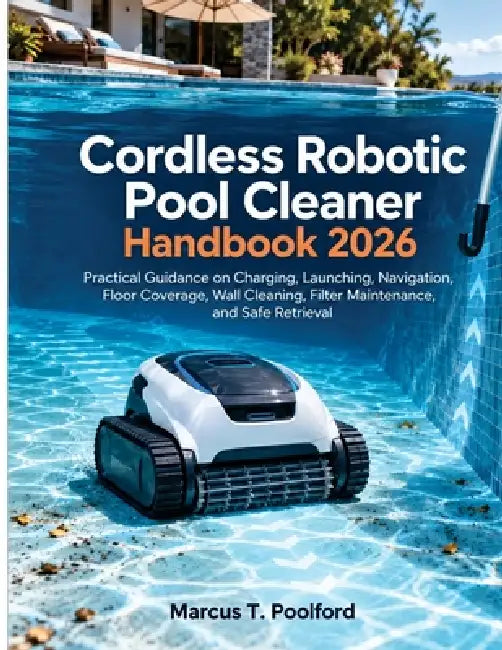 Cordless Robotic Pool Cleaner Handbook 2026: Practical Guidance on Charging, Launching, Navigation, Floor Coverage, Wall Cleaning, Filter Maintenance, by Marcus T. Poolford