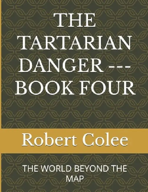 The Tartarian Danger --- Book Four: The World Beyond the Map by Robert Colee