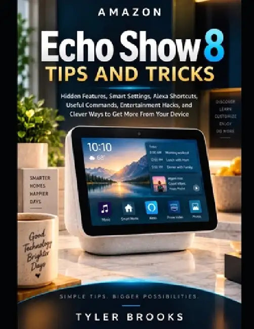 Amazon Echo Show 8 Tips and Tricks: Hidden Features, Smart Settings, Alexa Shortcuts, Useful Commands, Entertainment Hacks, and Clever Ways to Get Mor by Tyler Brooks