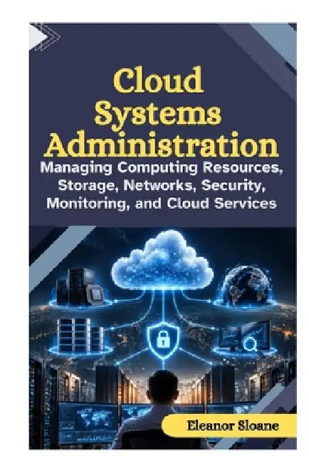 Cloud Systems Administration: Managing Computing Resources, Storage, Networks, Security, Monitoring, and Cloud Services by Eleanor Sloane