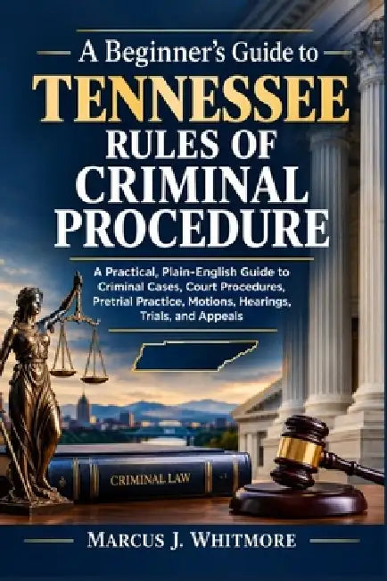 A Beginner's Guide to Tennessee Rules of Criminal Procedure: A Practical, Plain-English Guide to Criminal Cases, Court Procedures, Pretrial Practice, by Marcus J. Whitmore