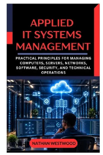 Applied IT Systems Management: Practical Principles for Managing Computers, Servers, Networks, Software, Security, and Technical Operations by Nathan Westwood