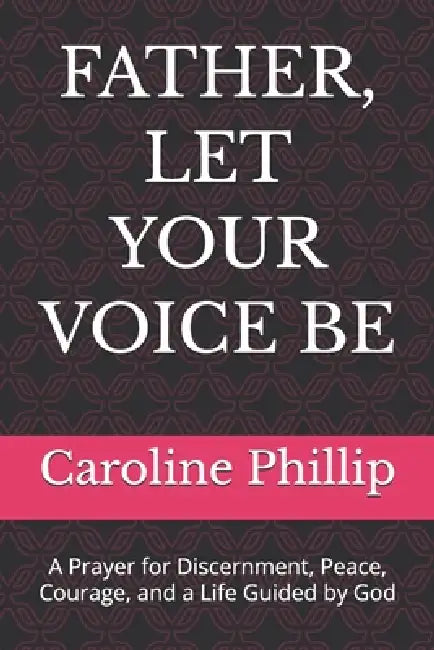 Father, Let Your Voice Be: A Prayer for Discernment, Peace, Courage, and a Life Guided by God by Caroline Phillip