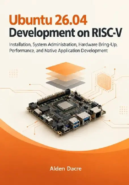 Ubuntu 26.04 Development on RISC-V: Installation, System Administration, Hardware Bring-Up, Performance, and Native Application Development by Alden Dacre