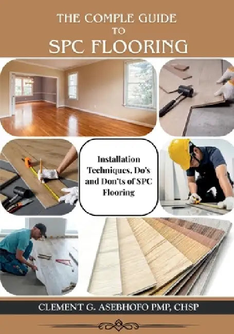 The Complete Guide to Spc Flooring: Installation Techniques, Do's and Don'ts of SPC Flooring by Clement G. Asebhofo Pmp Chsp