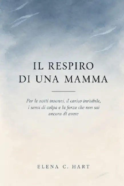 Il Respiro di Una Mamma: Per le notti insonni, il carico invisibile, i sensi di colpa e la forza che non sai ancora di avere by Elena C. Hart