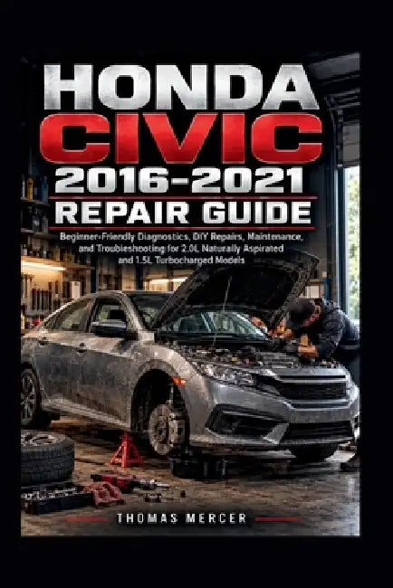 Honda Civic 2016-2021 Repair Guide: Beginner-Friendly Diagnostics, DIY Repairs, Maintenance, and Troubleshooting for 2.0L Naturally Aspirated and 1.5L by Thomas Mercer