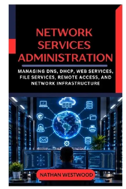 Network Services Administration: Managing DNS, DHCP, Web Services, File Services, Remote Access, and Network Infrastructure by Nathan Westwood