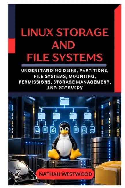Linux Storage and File Systems: Understanding Disks, Partitions, File Systems, Mounting, Permissions, Storage Management, and Recovery by Nathan Westwood