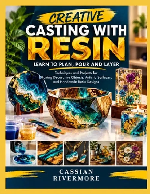 Creative Casting with Resin: LEARN TO PLAN, POUR AND LAYER: Techniques and Projects for Making Decorative Objects, Artistic Surfaces, and Handmade Res by Cassian Rivermore