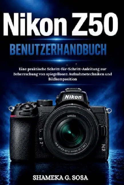 Nikon Z50 Benutzerhandbuch: Eine praktische Schritt-für-Schritt-Anleitung zur Beherrschung von spiegellosen Aufnahmetechniken und Bildkomposition by Shameka G. Sosa
