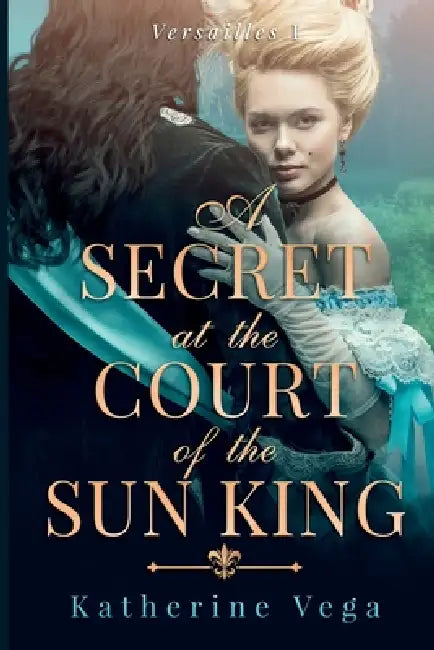 A Secret at the Court of the Sun King: A Historical Romance of Love, Secrets, and Royal Intrigue by Katherine Vega
