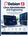 Debian 13 Linux Administration and Engineering: A Practical Guide to Installation, Configuration, Networking, Security, Scripting, Services, and Perfo by Vickie T. Rush