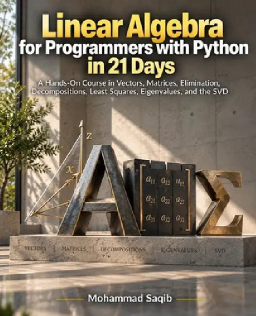 Linear Algebra for Programmers with Python in 21 Days: A Hands-On Course in Vectors, Matrices, Elimination, Decompositions, Least Squares, Eigenvalues by Mohammad Saqib