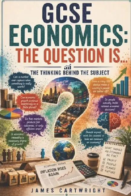 GCSE Economics: The Question Is...: The Thinking Behind the Subject by James Cartwright