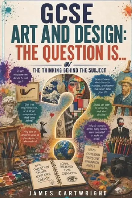 GCSE Art and Design: The Question Is...: The Thinking Behind the Subject by James Cartwright