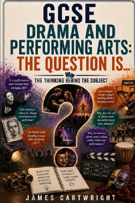 GCSE Drama and Performing Arts: The Question Is...: The Thinking Behind the Subject by James Cartwright