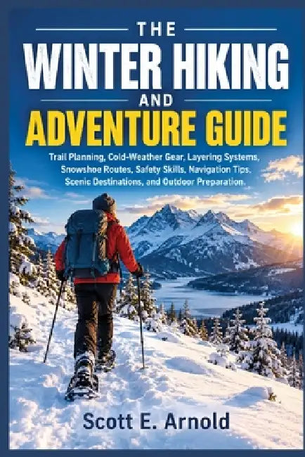 The Winter Hiking and Adventure Guide: Trail Planning, Cold-Weather Gear, Layering Systems, Snowshoe Routes, Safety Skills, Navigation Tips, Scenic De by Scott E. Arnold