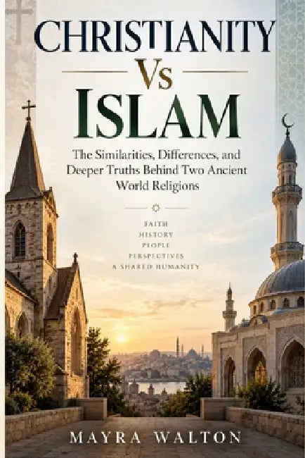 Christianity Vs Islam: The Similarities, Differences, and Deeper Truths Behind Two Ancient World Religions by Mayra Walton