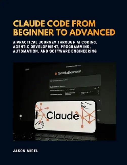 Claude Code From Beginner to Advanced: A Practical Journey Through AI Coding, Agentic Development, Programming, Automation, and Software Engineering by Jason Mirel