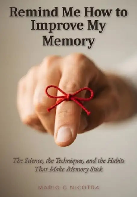 Remind Me How to Improve My Memory: The Science, the Techniques, and the Habits That Make Memory Stick by Mario G. Nicotra