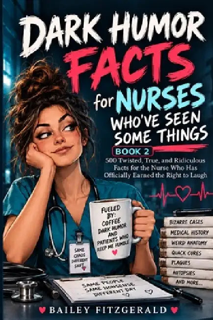 Dark Humor Facts for Nurses Who've Seen Some Things: 500 Twisted, True, and Ridiculous Facts for the Nurse Who Has Officially Earned the Right to Laug by Bailey Fitzgerald
