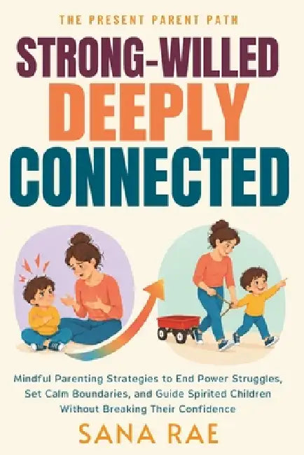 Strong-Willed, Deeply Connected: Mindful Parenting Strategies to Ease Power Struggles, Set Calm Boundaries, and Guide Spirited Children Without Breaki by Sana Rae