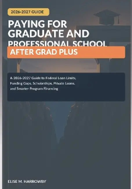 Paying for Graduate and Professional School After Grad PLUS: A 2026-2027 Guide to Federal Loan Limits, Funding Gaps, Scholarships, Private Loans, and by Elise M. Harrowby