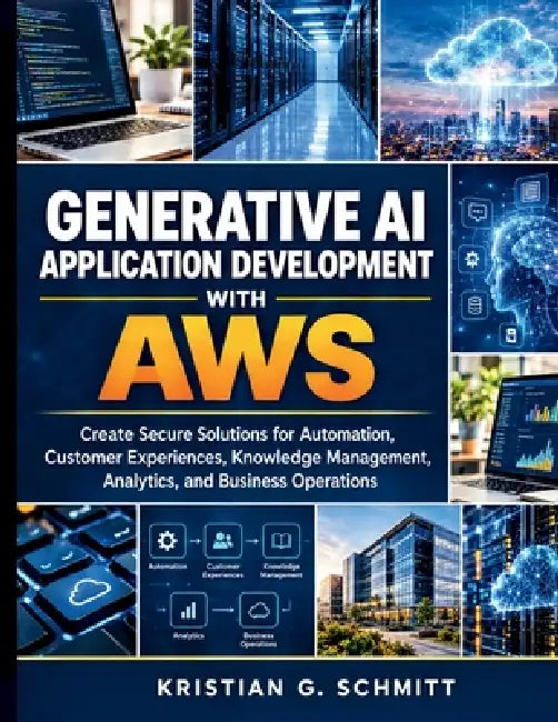 Generative AI Application Development with AWS: Create Secure Solutions for Automation, Customer Experiences, Knowledge Management, Analytics, and Bus by Kristian G. Schmitt