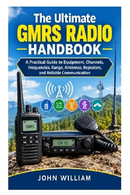 The Ultimate GMRS Radio Handbook: A Practical Guide to Equipment, Channels, Frequencies, Range, Antennas, Repeaters, and Reliable Communication by John William