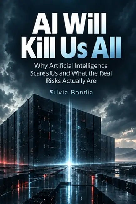 AI Will Kill Us All: Why Artificial Intelligence Scares Us and What the Real Risks Actually Are by Silvia Bondia