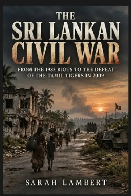 The Sri Lankan Civil War: From the 1983 Riots to the Defeat of the Tamil Tigers in 2009 by Sarah Lambert