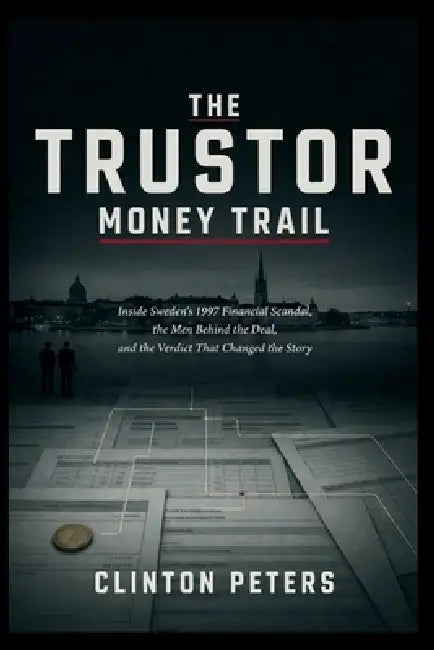The Trustor Money Trail: Inside Sweden's 1997 Financial Scandal, the Men Behind the Deal, and the Verdict That Changed the Story by Clinton Peters