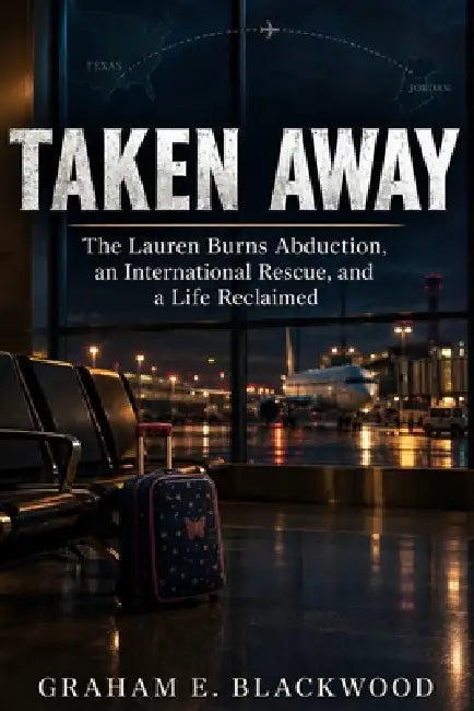 Taken Away: The Lauren Burns Abduction, an International Rescue, and a Life Reclaimed by Graham E. Blackwood