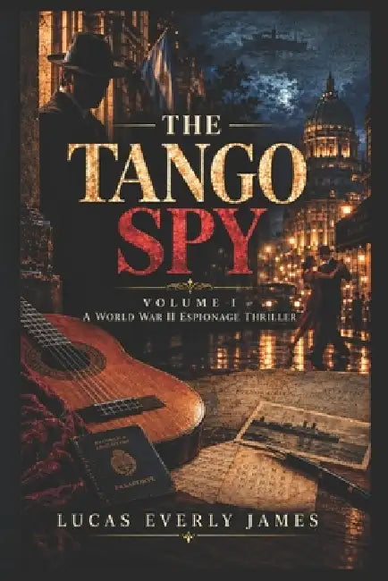 The Tango Spy: VOLUME I - A World War II Espionage Thriller by Lucas Everly James