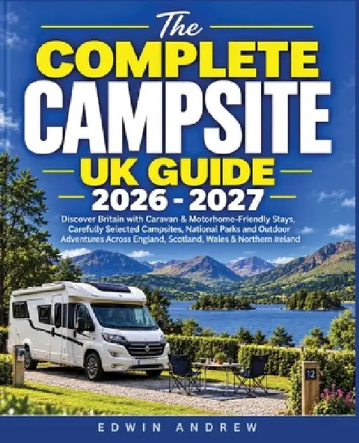 The Complete Campsite UK Guide 2026-2027: Discover Britain with Caravan & Motorhome-Friendly Stays, Carefully Selected Campsites, National Parks and O by Edwin Andrew