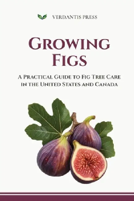 Growing Figs: A Practical Guide to Fig Tree Care in the United States and Canada by Verdantis Press