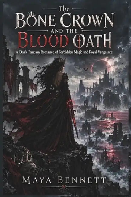 The Bone Crown and the Blood Oath: A Dark Fantasy Romance of Forbidden Magic and Royal Vengeance by Maya Bennett