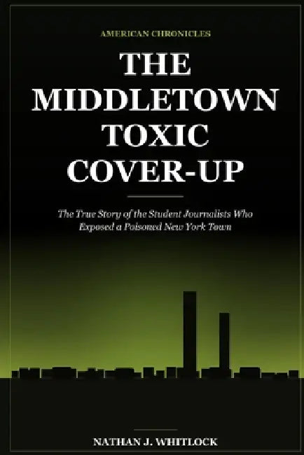 The Middletown Toxic Cover-Up: The True Story of the Student Journalists Who Exposed a Poisoned New York Town by Nathan J. Whitlock