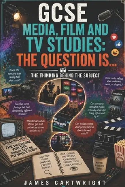 GCSE Media, Film and TV Studies: The Question Is...: The Thinking Behind the Subject by James Cartwright