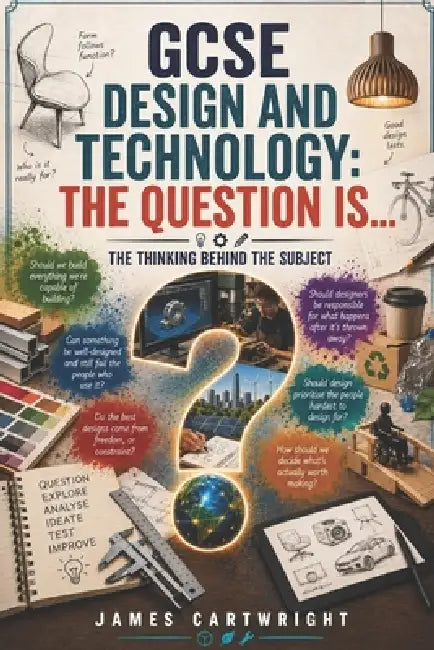 GCSE Design and Technology: The Question Is...: The Thinking Behind the Subject by James Cartwright