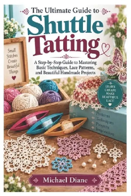 The Ultimate Guide to Shuttle Tatting: A Step-by-Step Guide to Mastering Basic Techniques, Lace Patterns, and Beautiful Handmade Projects by Michael Diane