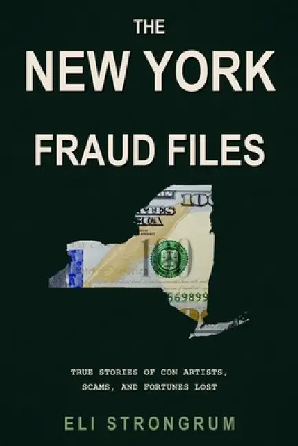 The New York Fraud Files: True Stories of Con Artists, Scams, and Fortunes Lost by Eli Strongrum