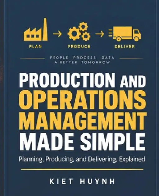 Production and Operations Management Made Simple: Planning, Producing, and Delivering, Explained by Kiet Huynh